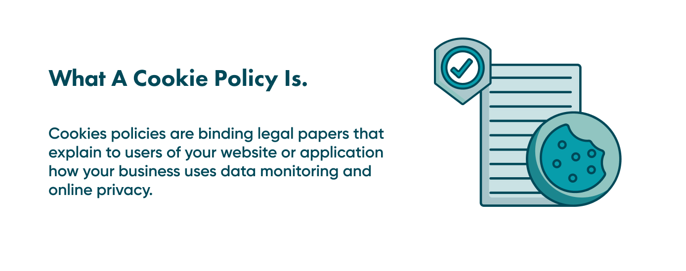 Look into the details of what a cookie policy means You need a cookie policy on your website if you want to convince your customers that you are compliant with local security regulations.